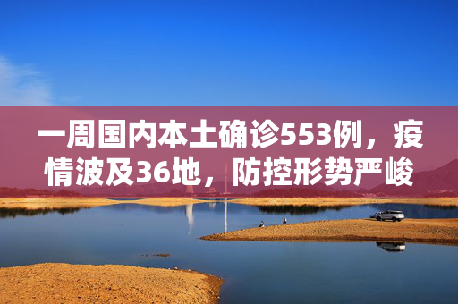 一周国内本土确诊553例，疫情波及36地，防控形势严峻,一周国内本土确诊553例涉36地