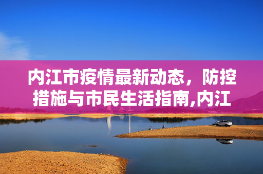 内江市疫情最新动态，防控措施与市民生活指南,内江疫情最新消息