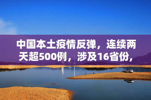 中国本土疫情反弹，连续两天超500例，涉及16省份,本土感染连续两天超500例 涉16省份