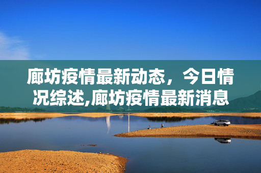 廊坊疫情最新动态，今日情况综述,廊坊疫情最新消息今天