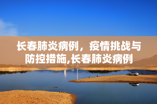 长春肺炎病例，疫情挑战与防控措施,长春肺炎病例