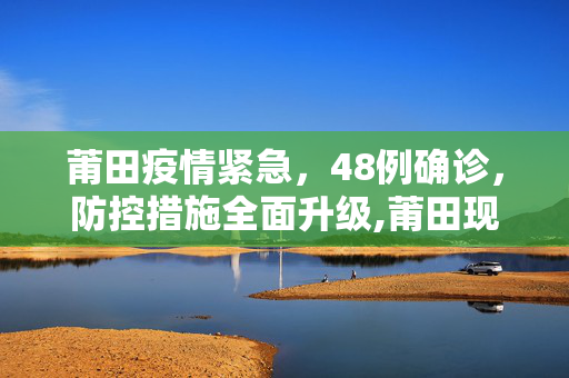 莆田疫情紧急，48例确诊，防控措施全面升级,莆田现48例确诊