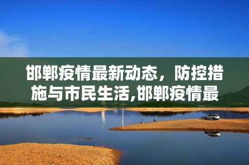 邯郸疫情最新动态，防控措施与市民生活,邯郸疫情最新消息