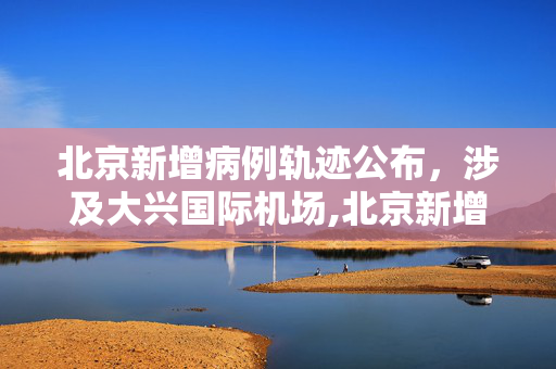 北京新增病例轨迹公布，涉及大兴国际机场,北京新增病例轨迹:涉及大兴机场