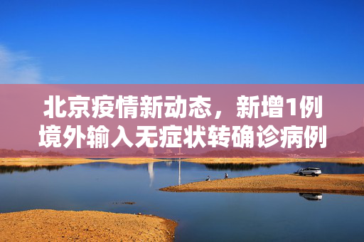 北京疫情新动态，新增1例境外输入无症状转确诊病例分析,北京新增1例境外输入无症状转确诊