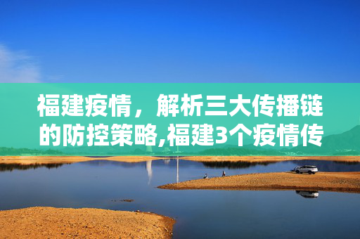 福建疫情，解析三大传播链的防控策略,福建3个疫情传播链