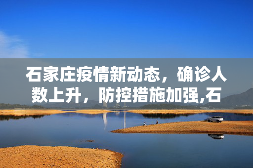 石家庄疫情新动态，确诊人数上升，防控措施加强,石家庄确诊