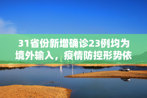 31省份新增确诊23例均为境外输入，疫情防控形势依然严峻,31省份新增确诊23例 均为境外输入