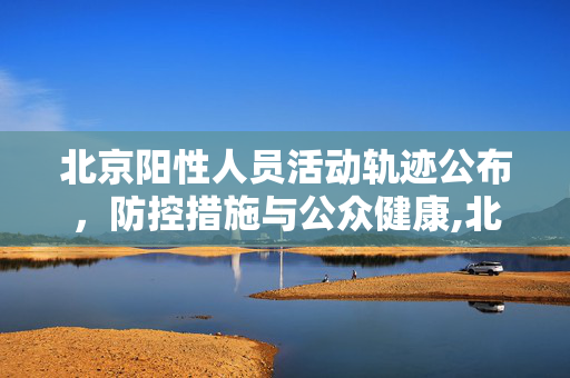 北京阳性人员活动轨迹公布，防控措施与公众健康,北京阳性人员活动轨迹公布