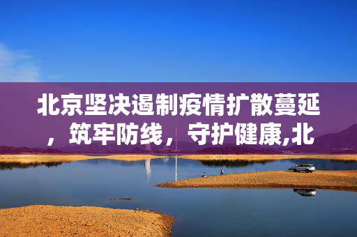 北京坚决遏制疫情扩散蔓延，筑牢防线，守护健康,北京坚决遏制疫情扩散蔓延