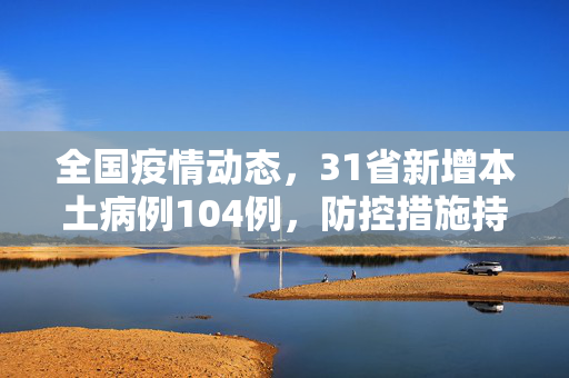 全国疫情动态，31省新增本土病例104例，防控措施持续加强,31省增本土104例