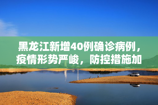 黑龙江新增40例确诊病例，疫情形势严峻，防控措施加强,黑龙江新增40例确诊病例