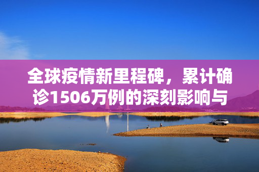 全球疫情新里程碑，累计确诊1506万例的深刻影响与未来展望,全球累计确诊1506万