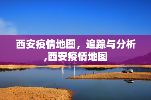 西安疫情地图，追踪与分析,西安疫情地图