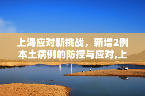 上海应对新挑战，新增2例本土病例的防控与应对,上海新增2例本土病例