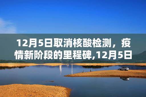 12月5日取消核酸检测，疫情新阶段的里程碑,12月5日取消核酸检测