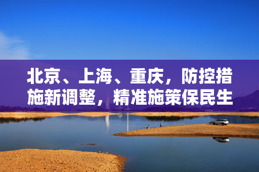 北京、上海、重庆，防控措施新调整，精准施策保民生,北京上海重庆调整防控