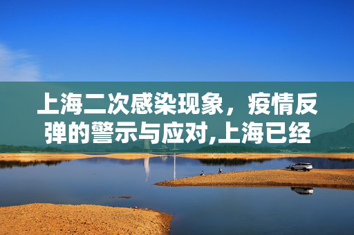 上海二次感染现象，疫情反弹的警示与应对,上海已经开始二次感染了