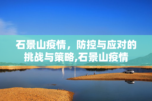 石景山疫情，防控与应对的挑战与策略,石景山疫情