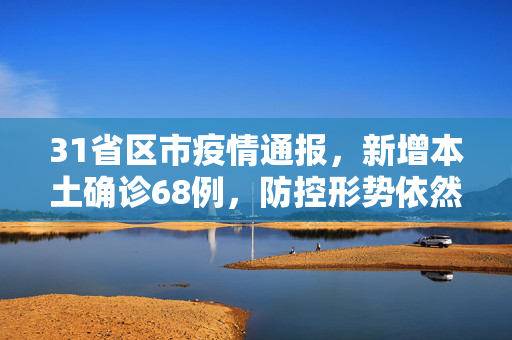 31省区市疫情通报，新增本土确诊68例，防控形势依然严峻,31省区市新增本土确诊68例