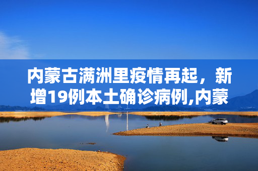 内蒙古满洲里疫情再起，新增19例本土确诊病例,内蒙古满洲里新增19例本土确诊