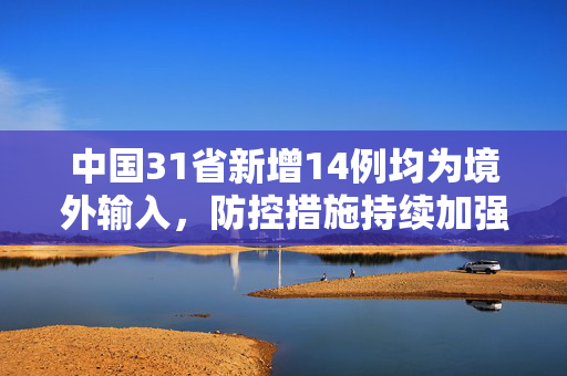 中国31省新增14例均为境外输入，防控措施持续加强,31省新增14例均为境外输入