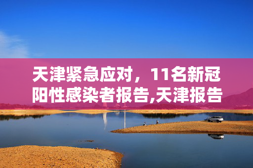 天津紧急应对，11名新冠阳性感染者报告,天津报告11名新冠阳性感染者