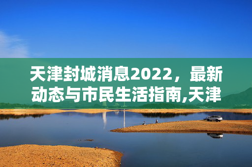 天津封城消息2022，最新动态与市民生活指南,天津封城最新消息2022