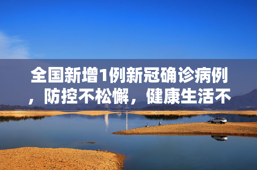 全国新增1例新冠确诊病例，防控不松懈，健康生活不止步,全国新增1例新冠确诊病例