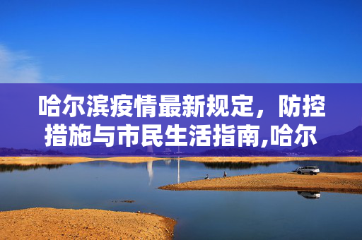 哈尔滨疫情最新规定，防控措施与市民生活指南,哈尔滨疫情最新规定
