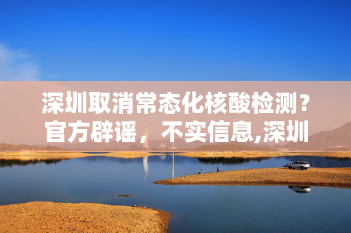 深圳取消常态化核酸检测？官方辟谣，不实信息,深圳取消常态化核酸系谣言