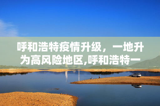 呼和浩特疫情升级，一地升为高风险地区,呼和浩特一地升为高风险地区