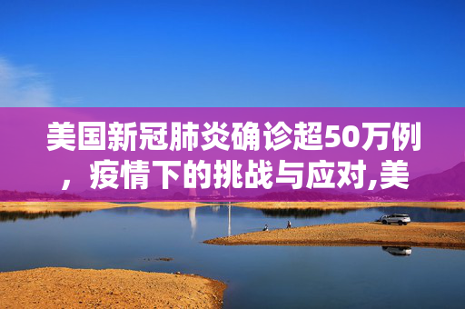 美国新冠肺炎确诊超50万例，疫情下的挑战与应对,美国新冠肺炎确诊超50万例