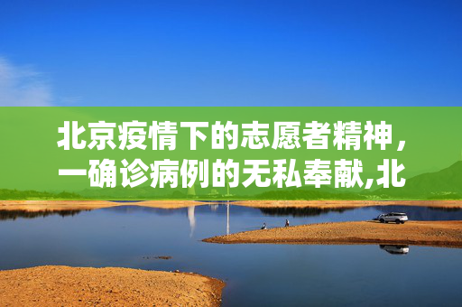 北京疫情下的志愿者精神，一确诊病例的无私奉献,北京一确诊病例曾做志愿者