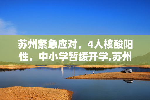 苏州紧急应对，4人核酸阳性，中小学暂缓开学,苏州4人核酸阳性 中小学暂缓开学
