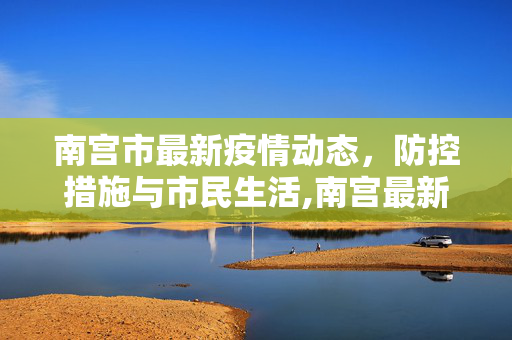 南宫市最新疫情动态，防控措施与市民生活,南宫最新疫情