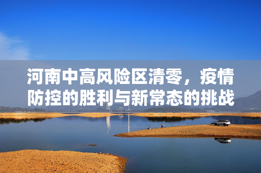 河南中高风险区清零，疫情防控的胜利与新常态的挑战,河南中高风险区清零