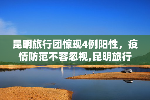 昆明旅行团惊现4例阳性，疫情防范不容忽视,昆明旅行团4人阳性