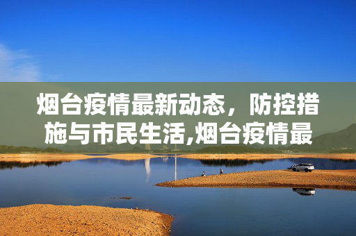 烟台疫情最新动态，防控措施与市民生活,烟台疫情最新情况