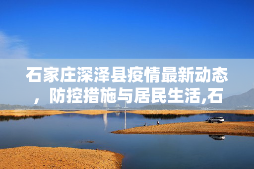 石家庄深泽县疫情最新动态，防控措施与居民生活,石家庄深泽疫情最新消息