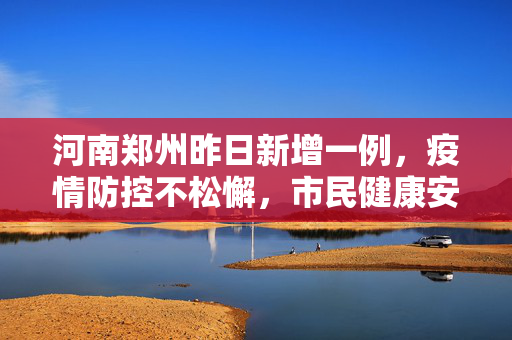 河南郑州昨日新增一例，疫情防控不松懈，市民健康安全为先,河南郑州昨天新增一例