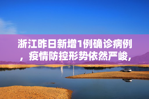 浙江昨日新增1例确诊病例，疫情防控形势依然严峻,浙江昨日新增确诊病例1例