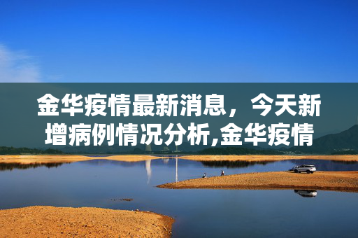 金华疫情最新消息，今天新增病例情况分析,金华疫情最新消息今天新增病例