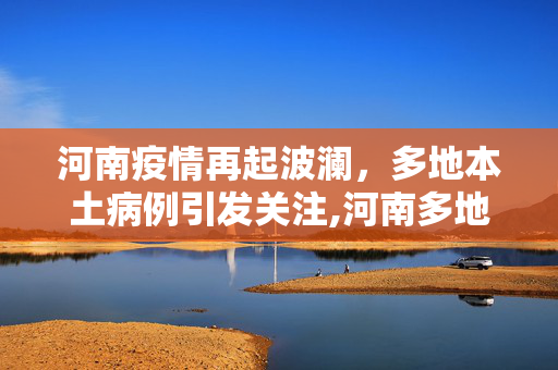 河南疫情再起波澜，多地本土病例引发关注,河南多地出现本土疫情