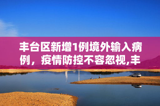 丰台区新增1例境外输入病例，疫情防控不容忽视,丰台新增1例境外输入