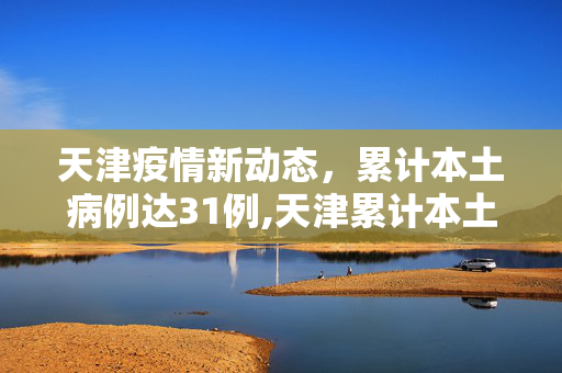 天津疫情新动态，累计本土病例达31例,天津累计本土31例