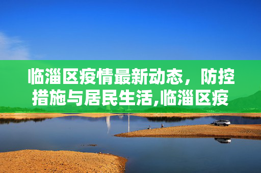 临淄区疫情最新动态，防控措施与居民生活,临淄区疫情最新消息