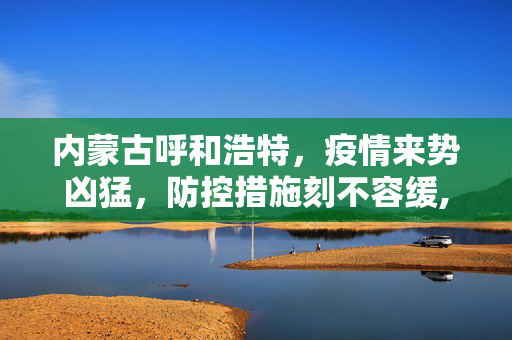 内蒙古呼和浩特，疫情来势凶猛，防控措施刻不容缓,内蒙古:呼和浩特疫情来势凶猛