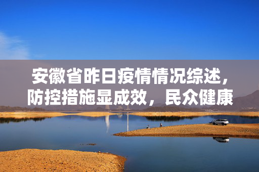 安徽省昨日疫情情况综述，防控措施显成效，民众健康得保障,安徽省昨日疫情情况