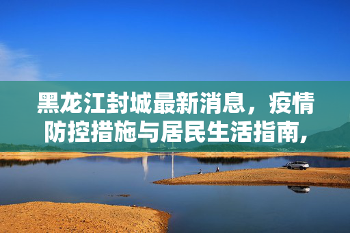 黑龙江封城最新消息，疫情防控措施与居民生活指南,黑龙江封城最新消息